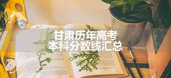 甘肃历年高考本科分数线汇总