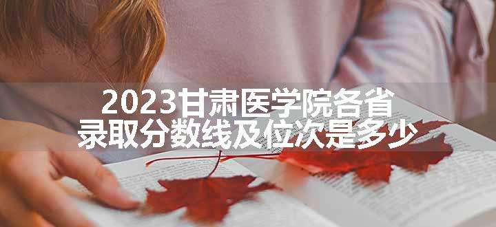 2023甘肃医学院各省录取分数线及位次是多少