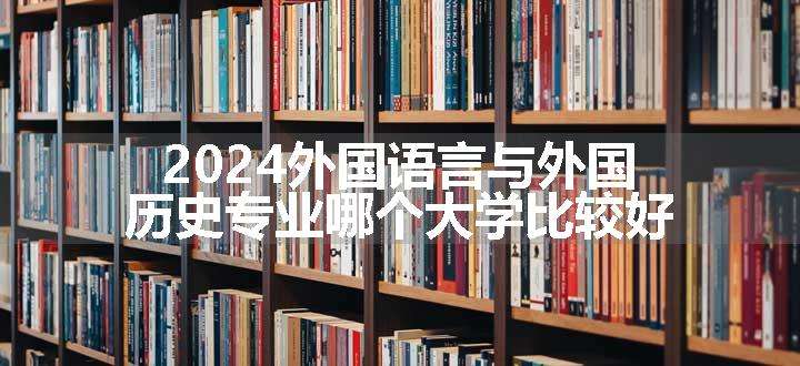 2024外国语言与外国历史专业哪个大学比较好