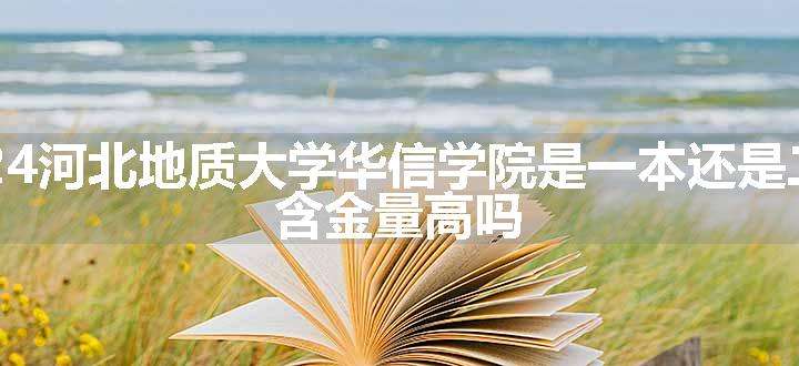 2024河北地质大学华信学院是一本还是二本 含金量高吗