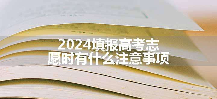 2024填报高考志愿时有什么注意事项