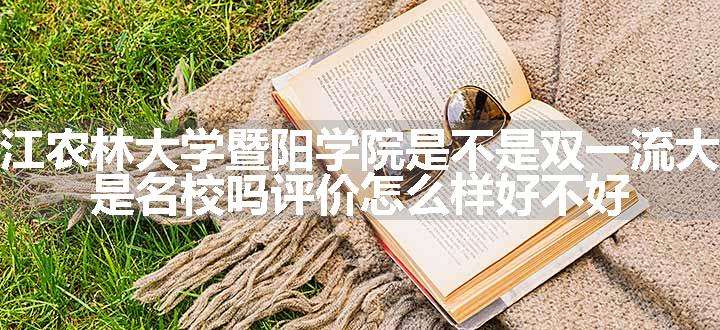 浙江农林大学暨阳学院是不是双一流大学 是名校吗评价怎么样好不好