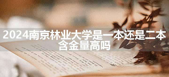 2024南京林业大学是一本还是二本 含金量高吗