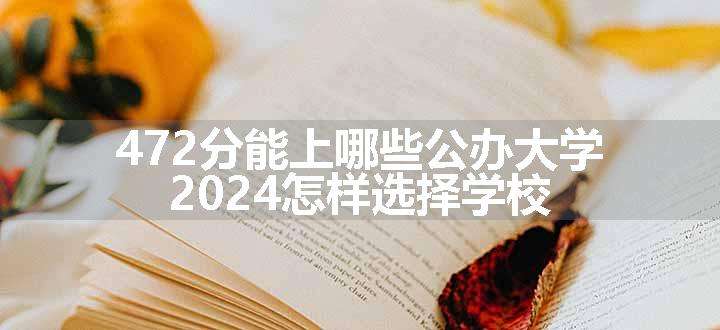 472分能上哪些公办大学 2024怎样选择学校