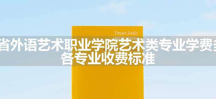 2024广东省外语艺术职业学院艺术类专业学费多少钱一年 各专业收费标准