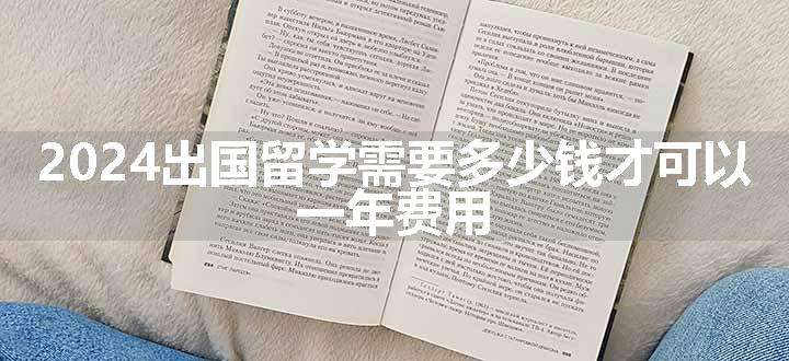 2024出国留学需要多少钱才可以 一年费用