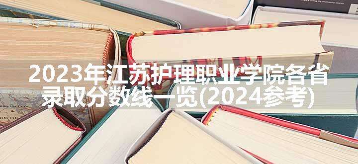 2023年江苏护理职业学院各省录取分数线一览(2024参考)