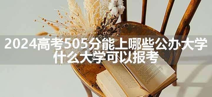 2024高考505分能上哪些公办大学 什么大学可以报考