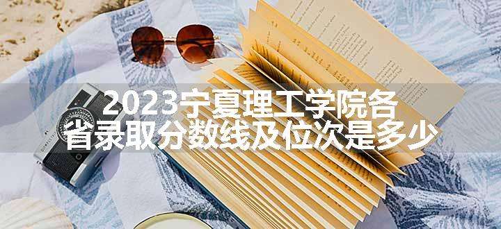 2023宁夏理工学院各省录取分数线及位次是多少