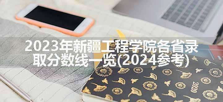 2023年新疆工程学院各省录取分数线一览(2024参考)