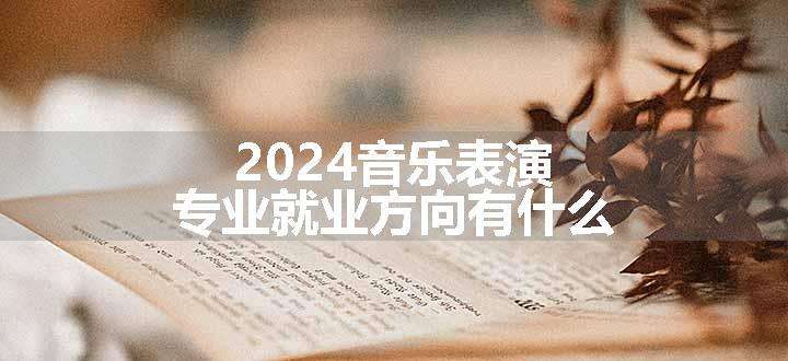 2024音乐表演专业就业方向有什么