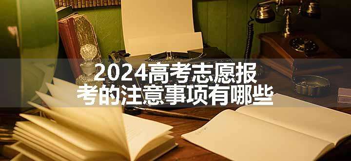 2024高考志愿报考的注意事项有哪些