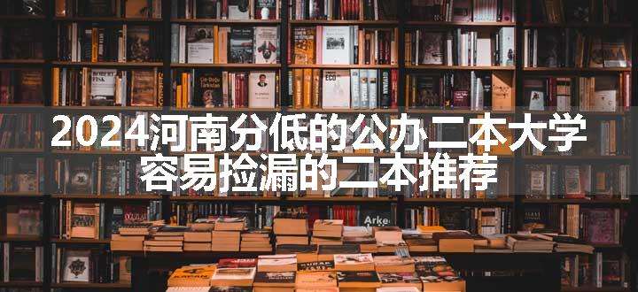 2024河南分低的公办二本大学 容易捡漏的二本推荐