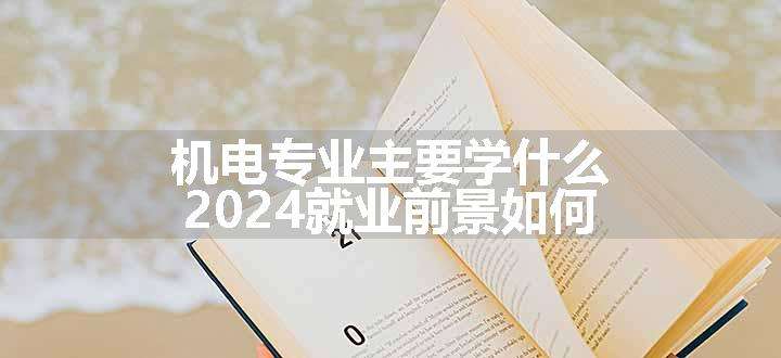 机电专业主要学什么 2024就业前景如何