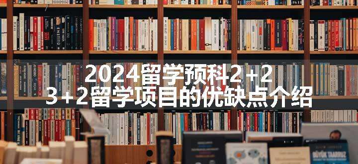 2024留学预科2+2 3+2留学项目的优缺点介绍