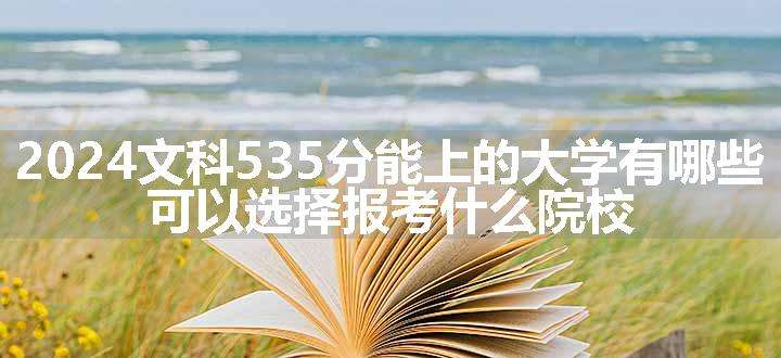 2024文科535分能上的大学有哪些 可以选择报考什么院校