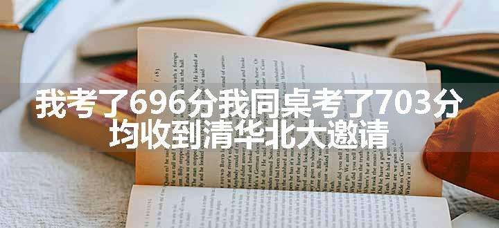 我考了696分我同桌考了703分 均收到清华北大邀请