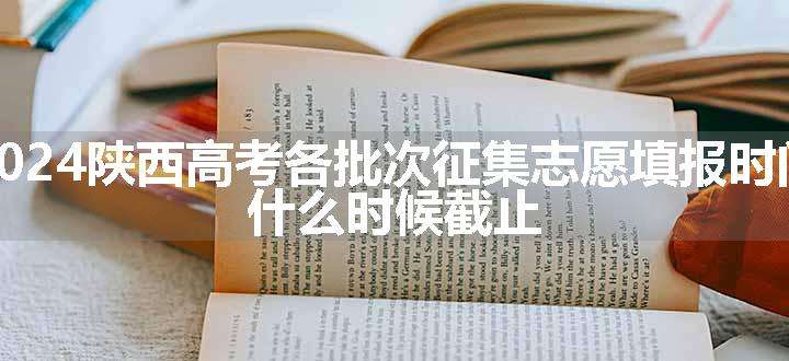 2024陕西高考各批次征集志愿填报时间 什么时候截止