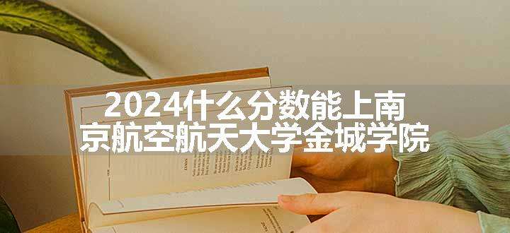 2024什么分数能上南京航空航天大学金城学院