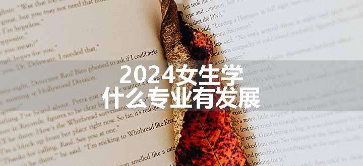 2024女生学什么专业有发展