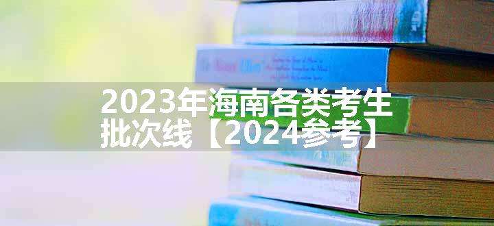 2023年海南各类考生批次线【2024参考】