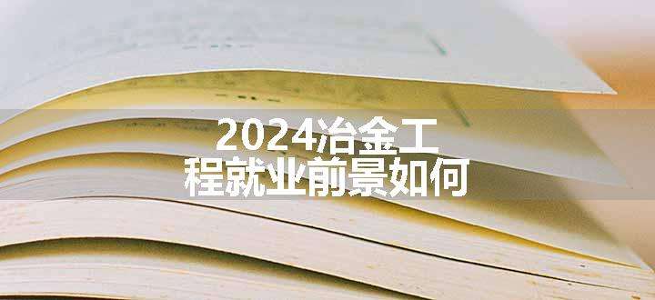 2024冶金工程就业前景如何