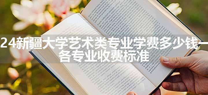 2024新疆大学艺术类专业学费多少钱一年 各专业收费标准