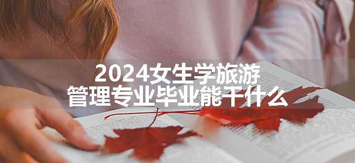 2024女生学旅游管理专业毕业能干什么