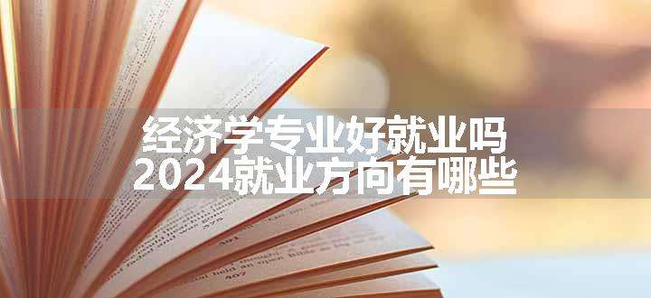 经济学专业好就业吗 2024就业方向有哪些