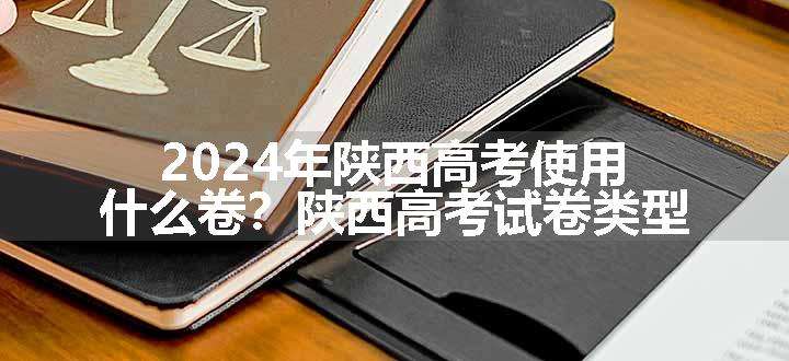 2024年陕西高考使用什么卷？陕西高考试卷类型