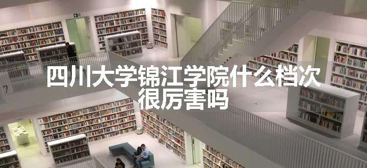 四川大学锦江学院什么档次 很厉害吗