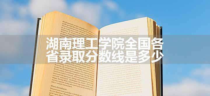 湖南理工学院全国各省录取分数线是多少