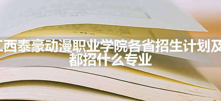 2024年江西泰豪动漫职业学院各省招生计划及招生人数 都招什么专业