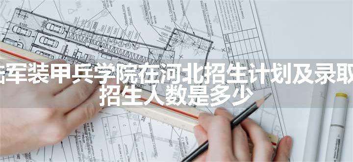 2024陆军装甲兵学院在河北招生计划及录取分数线 招生人数是多少