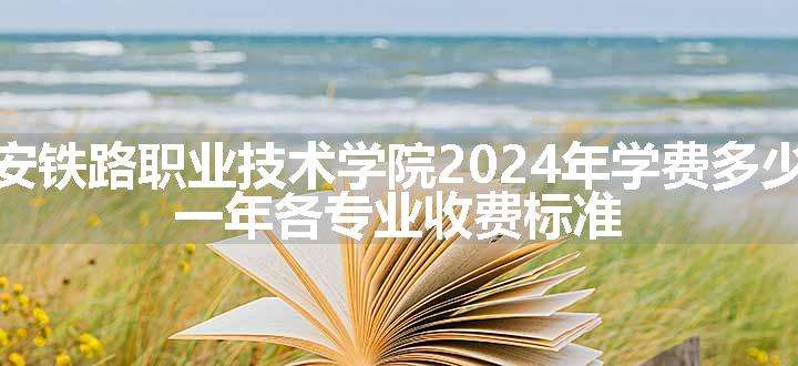 西安铁路职业技术学院2024年学费多少钱 一年各专业收费标准