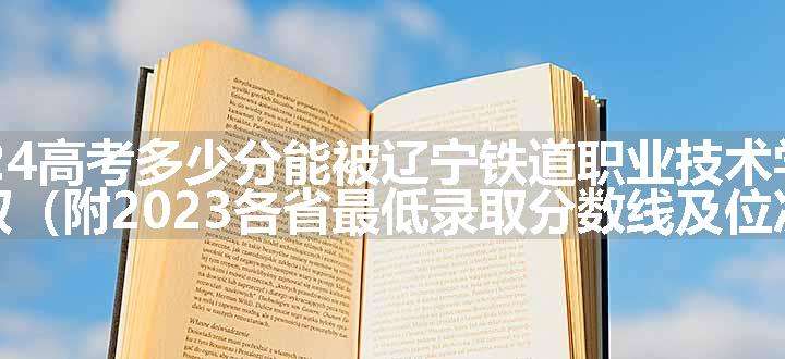 2024高考多少分能被辽宁铁道职业技术学院录取（附2023各省最低录取分数线及位次）