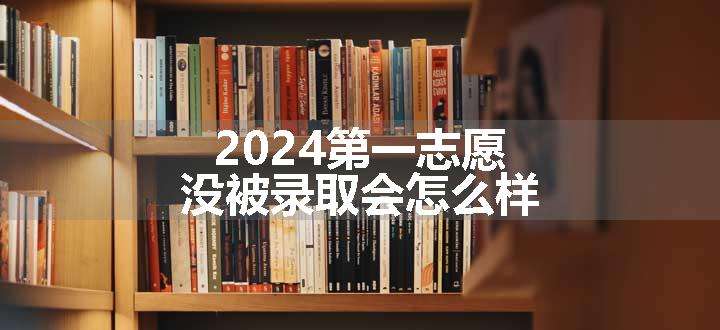 2024第一志愿没被录取会怎么样