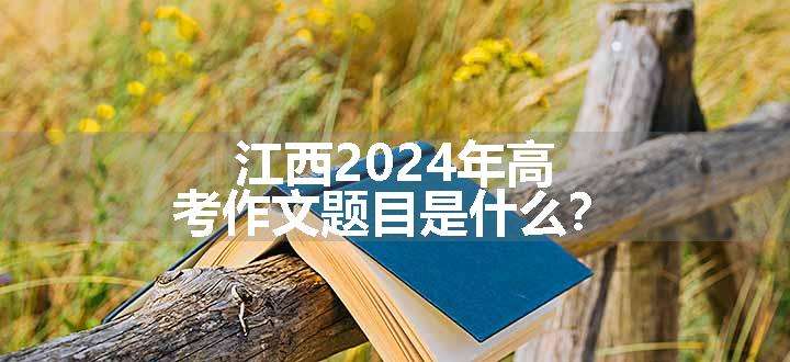 江西2024年高考作文题目是什么？