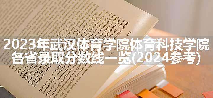 2023年武汉体育学院体育科技学院各省录取分数线一览(2024参考)