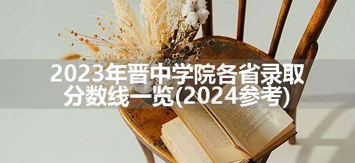 2023年晋中学院各省录取分数线一览(2024参考)