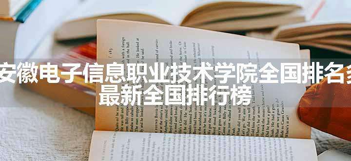 2024安徽电子信息职业技术学院全国排名多少位 最新全国排行榜