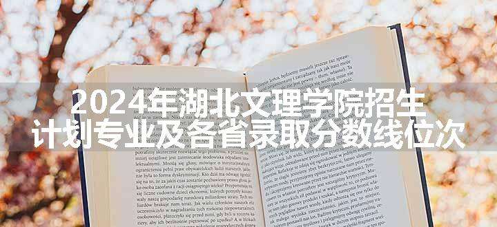 2024年湖北文理学院招生计划专业及各省录取分数线位次