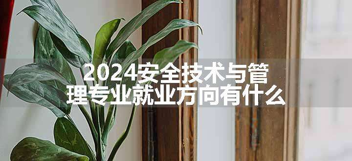 2024安全技术与管理专业就业方向有什么