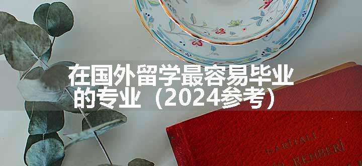 在国外留学最容易毕业的专业（2024参考）