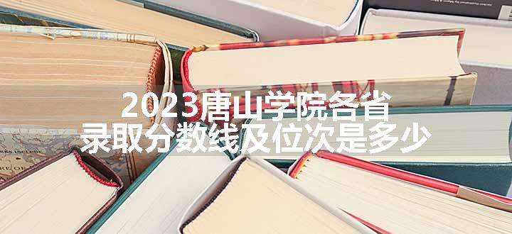 2023唐山学院各省录取分数线及位次是多少