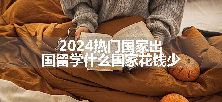 2024热门国家出国留学什么国家花钱少