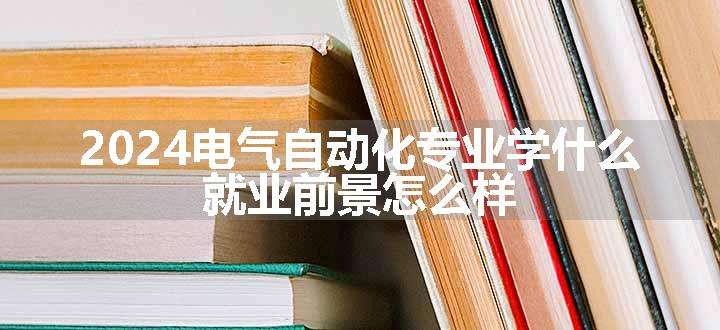 2024电气自动化专业学什么 就业前景怎么样