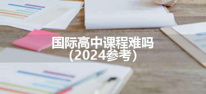 国际高中课程难吗（2024参考）