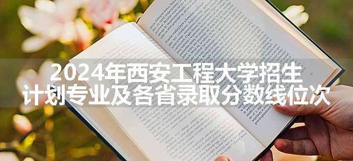 2024年西安工程大学招生计划专业及各省录取分数线位次