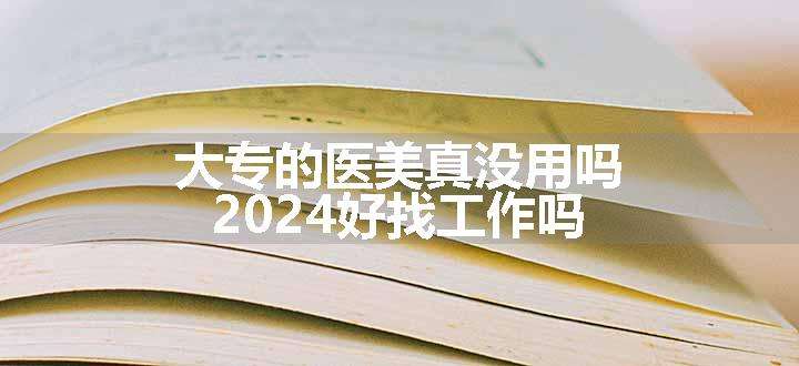 大专的医美真没用吗 2024好找工作吗